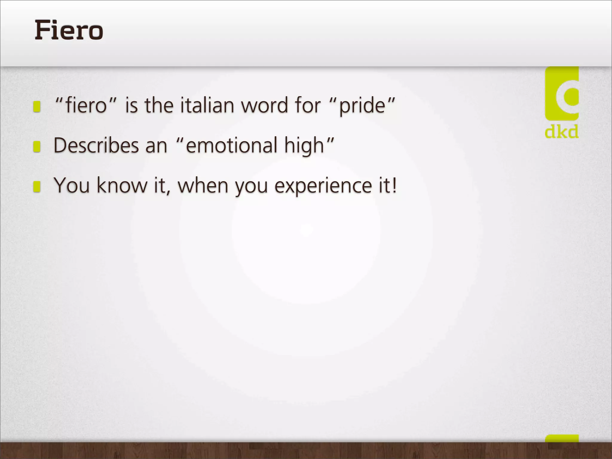 Fiero

 “ﬁero” is the italian word for “pride”
 Describes an “emotional high”
 You know it, when you experience it!
 