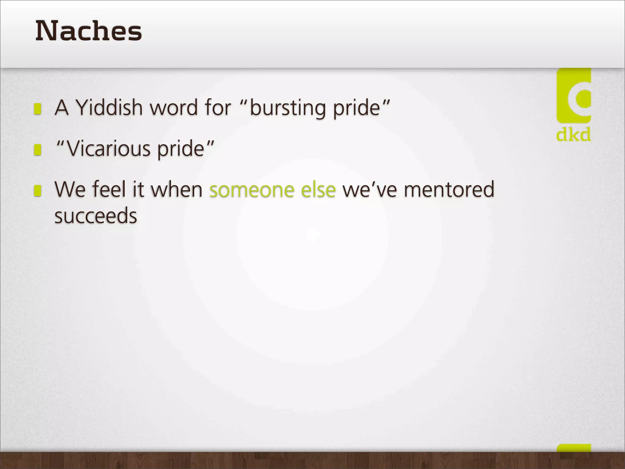 Naches

 A Yiddish word for “bursting pride”
 “Vicarious pride”
 We feel it when someone else we’ve mentored
 succeeds
 
