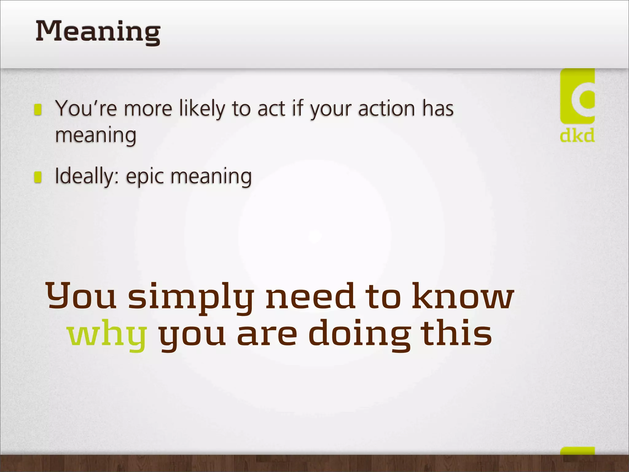 Meaning

 You’re more likely to act if your action has
 meaning
 Ideally: epic meaning




You simply need to know
 why you are doing this
 