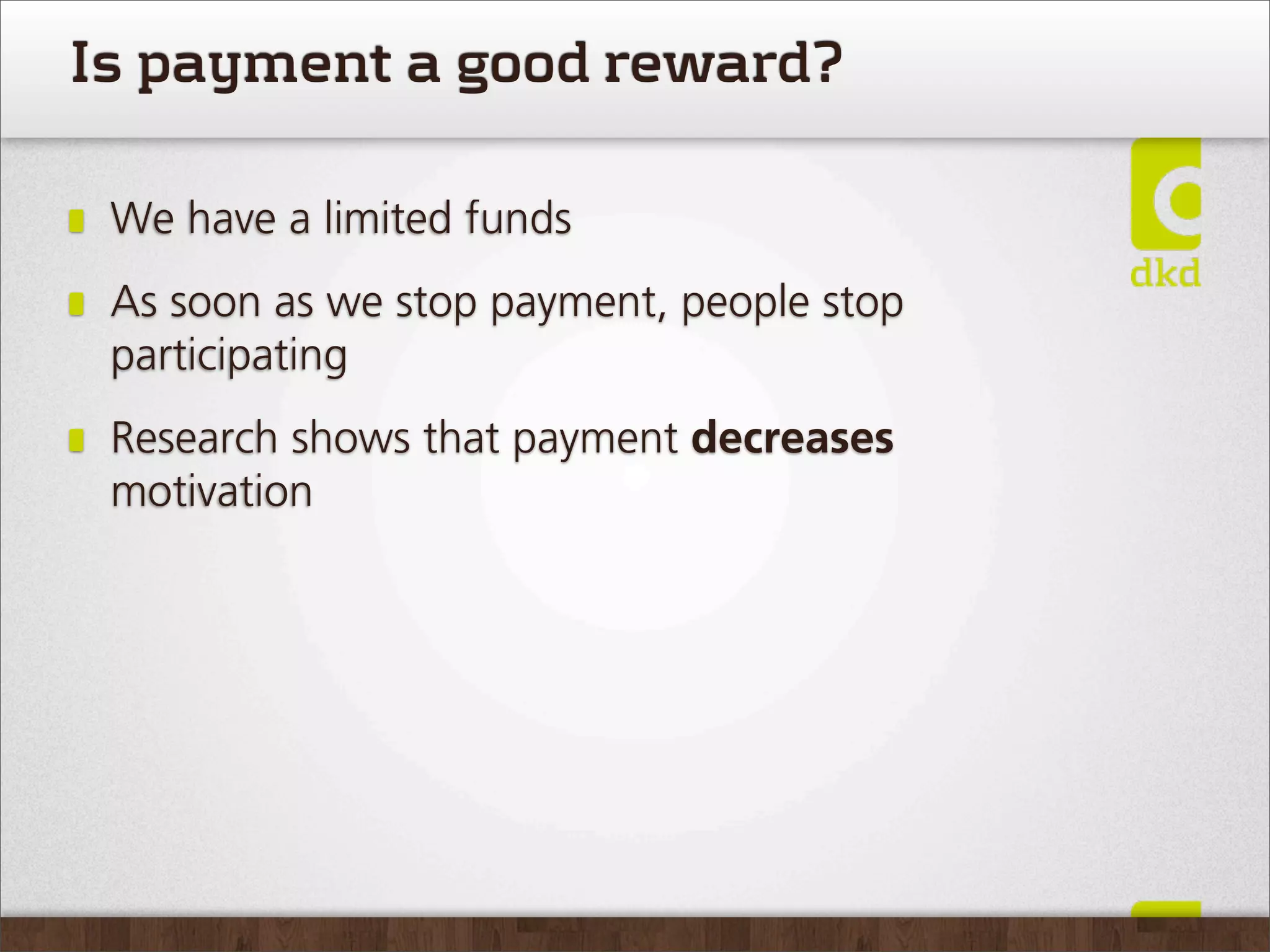 Is payment a good reward?

 We have a limited funds
 As soon as we stop payment, people stop
 participating
 Research shows that payment decreases
 motivation
 