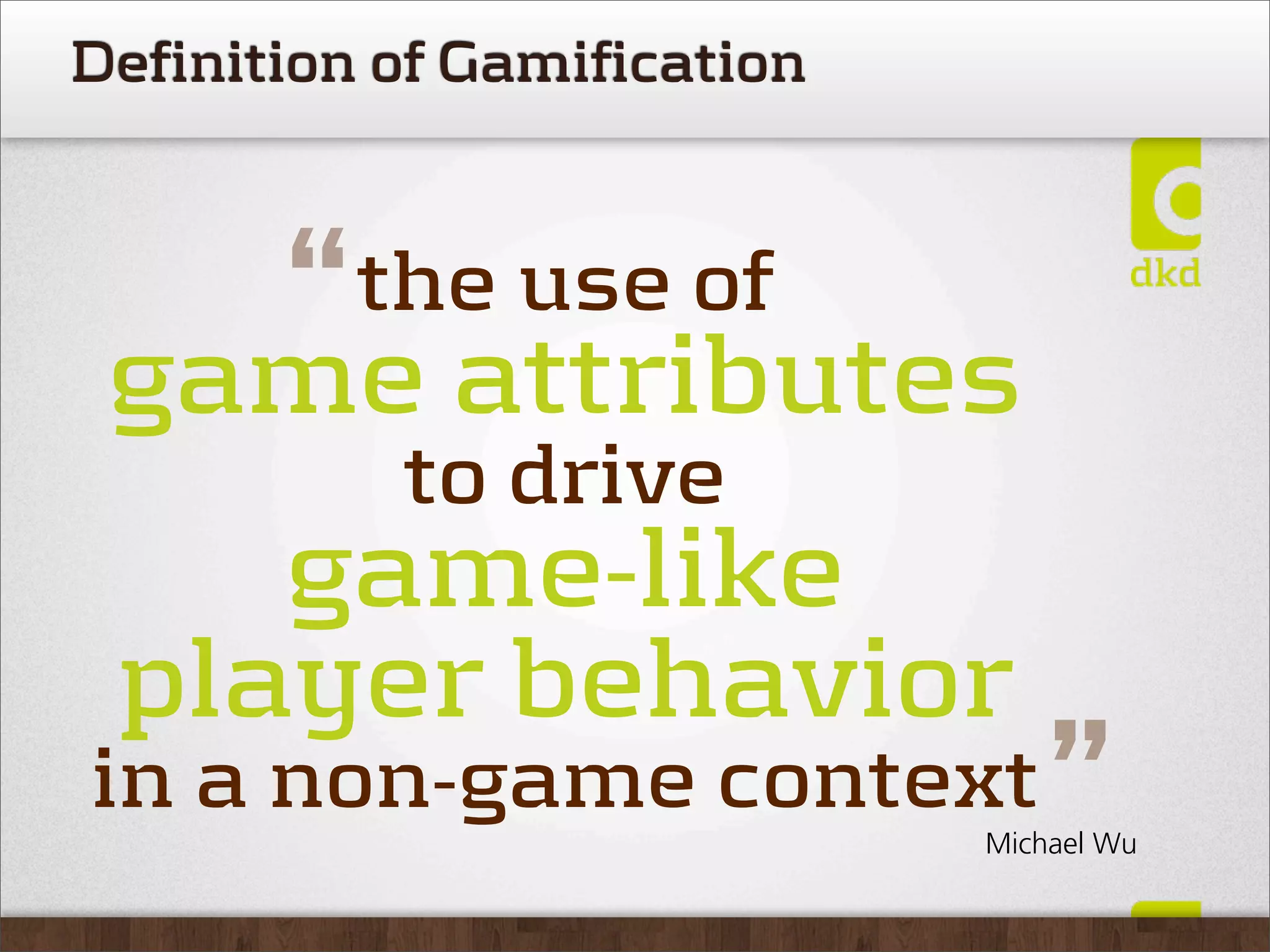 Definition of Gamification



   “ attributes
 game
          the use of

           to drive
    game-like
 player behavior
in a non-game context            ”
                             Michael Wu
 