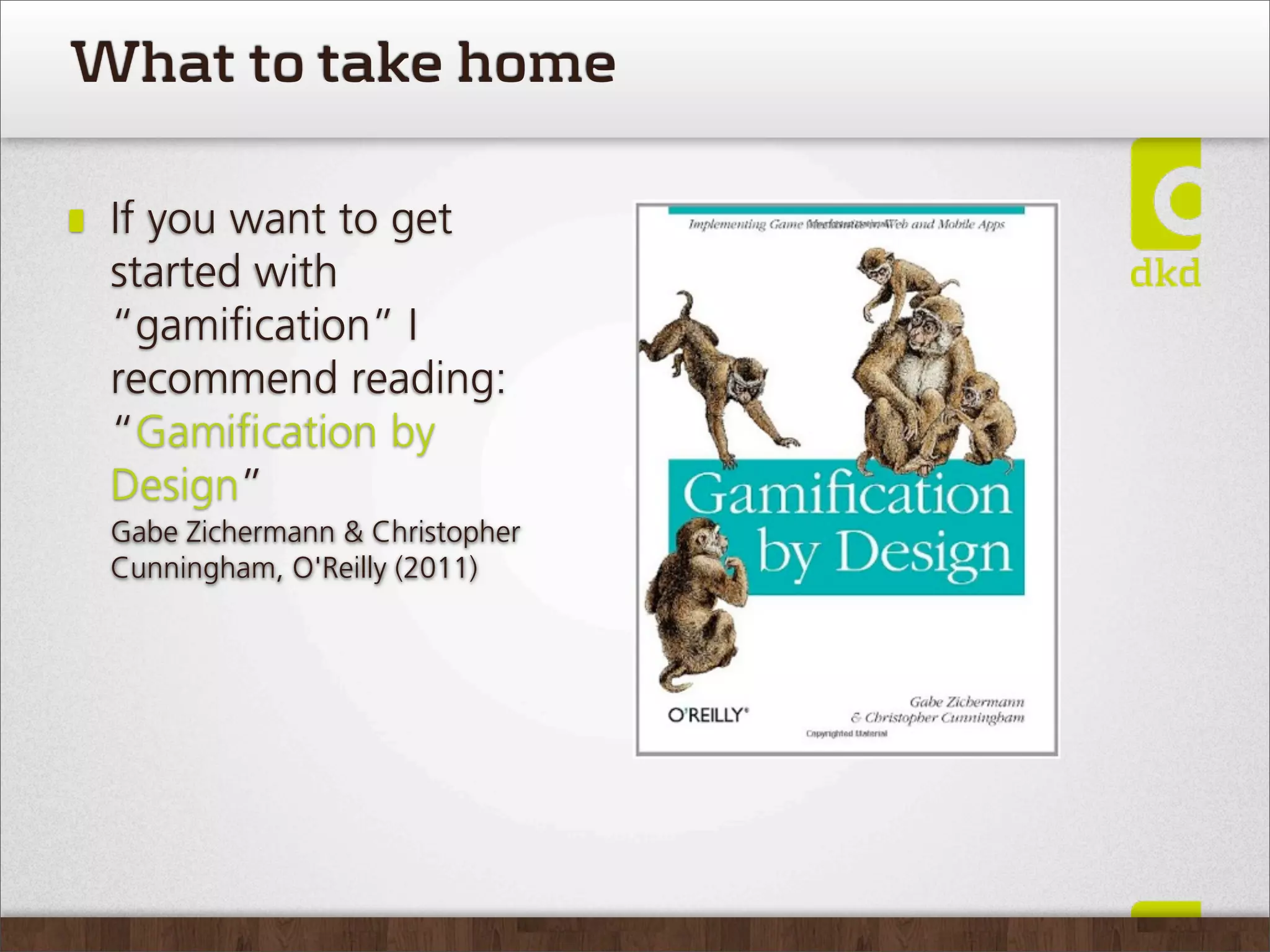 What to take home

 If you want to get
 started with
 “gamiﬁcation” I
 recommend reading:
 “Gamiﬁcation by
 Design”
 Gabe Zichermann & Christopher
 Cunningham, O'Reilly (2011)
 