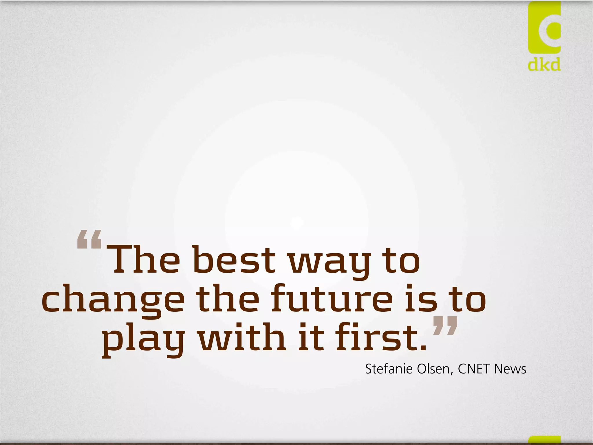 “ The best way to
change the future is to
   play with it first.
                          ”
                Stefanie Olsen, CNET News
 