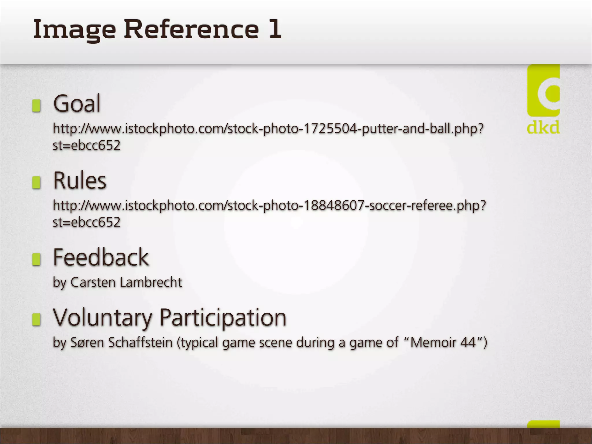 Image Reference 1

 Goal
 http://www.istockphoto.com/stock-photo-1725504-putter-and-ball.php?
 st=ebcc652

 Rules
 http://www.istockphoto.com/stock-photo-18848607-soccer-referee.php?
 st=ebcc652

 Feedback
 by Carsten Lambrecht

 Voluntary Participation
 by Søren Schaffstein (typical game scene during a game of “Memoir 44”)
 