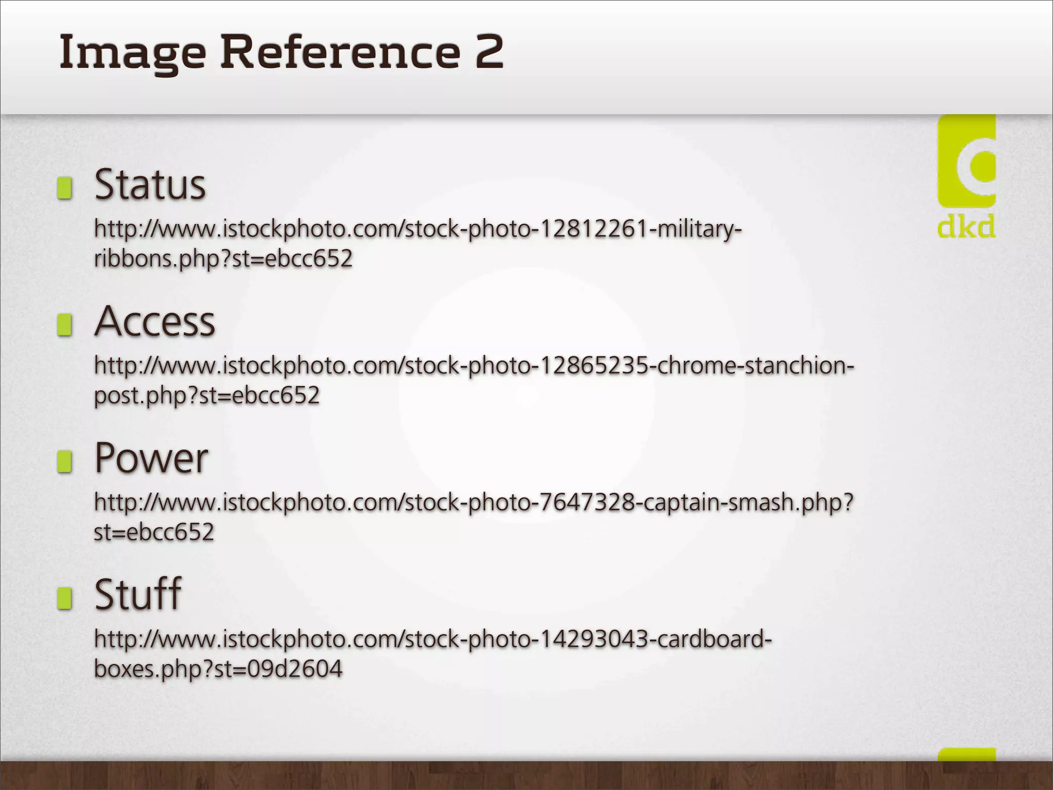 Image Reference 2

 Status
 http://www.istockphoto.com/stock-photo-12812261-military-
 ribbons.php?st=ebcc652

 Access
 http://www.istockphoto.com/stock-photo-12865235-chrome-stanchion-
 post.php?st=ebcc652

 Power
 http://www.istockphoto.com/stock-photo-7647328-captain-smash.php?
 st=ebcc652

 Stuff
 http://www.istockphoto.com/stock-photo-14293043-cardboard-
 boxes.php?st=09d2604
 