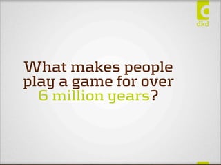 What makes people
play a game for over
  6 million years?
 