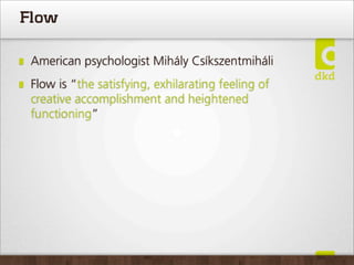 Flow

 American psychologist Mihály Csíkszentmiháli
 Flow is “the satisfying, exhilarating feeling of
 creative accomplishment and heightened
 functioning”
 