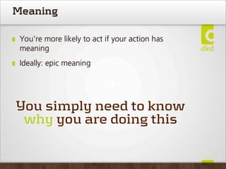 Meaning

 You’re more likely to act if your action has
 meaning
 Ideally: epic meaning




You simply need to know
 why you are doing this
 