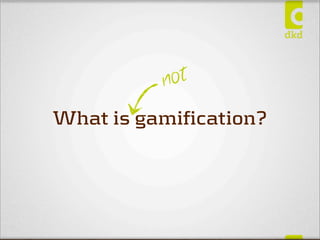 n ot
What is gamification?
 