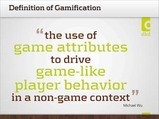 Definition of Gamification



   “ attributes
 game
          the use of

           to drive
    game-like
 player behavior
in a non-game context            ”
                             Michael Wu
 