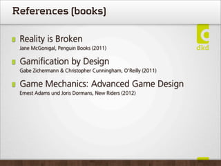 References (books)

 Reality is Broken
 Jane McGonigal, Penguin Books (2011)

 Gamiﬁcation by Design
 Gabe Zichermann & Christopher Cunningham, O'Reilly (2011)

 Game Mechanics: Advanced Game Design
 Ernest Adams und Joris Dormans, New Riders (2012)
 