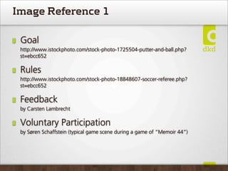Image Reference 1

 Goal
 http://www.istockphoto.com/stock-photo-1725504-putter-and-ball.php?
 st=ebcc652

 Rules
 http://www.istockphoto.com/stock-photo-18848607-soccer-referee.php?
 st=ebcc652

 Feedback
 by Carsten Lambrecht

 Voluntary Participation
 by Søren Schaffstein (typical game scene during a game of “Memoir 44”)
 