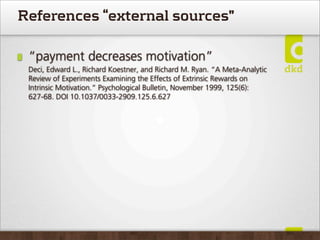 References “external sources”

 “payment decreases motivation”
 Deci, Edward L., Richard Koestner, and Richard M. Ryan. “A Meta-Analytic
 Review of Experiments Examining the Effects of Extrinsic Rewards on
 Intrinsic Motivation.” Psychological Bulletin, November 1999, 125(6):
 627-68. DOI 10.1037/0033-2909.125.6.627
 
