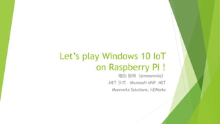 Let’s play Windows 10 IoT
on Raspberry Pi !
増田 智明（@moonmile）
.NET ラボ Microsoft MVP .NET
Moonmile Solutions, h2Works
 