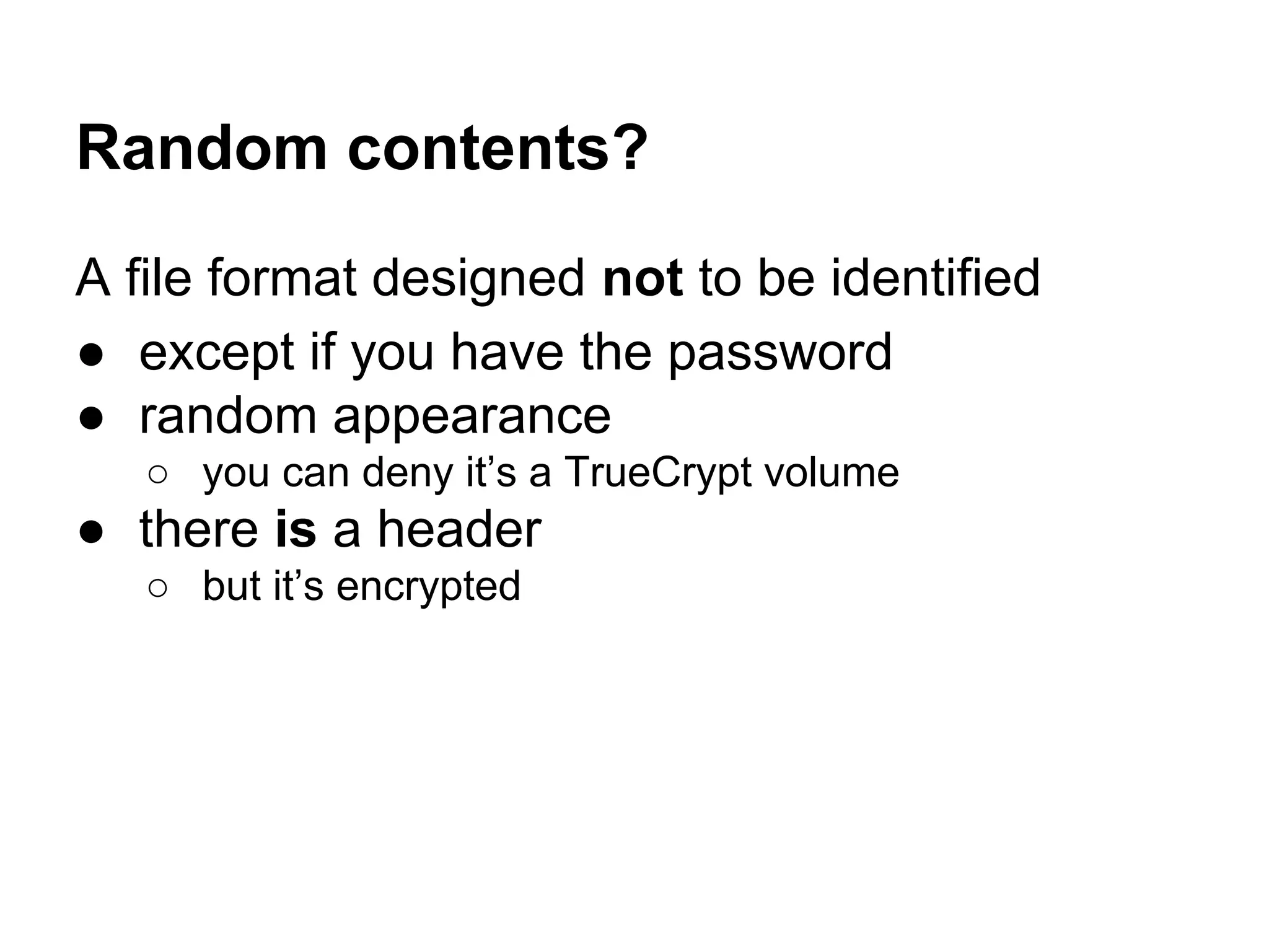 A file format designed not to be identified
● except if you have the password
● random appearance
○ you can deny it’s a TrueCrypt volume
● there is a header
○ but it’s encrypted
Random contents?
 