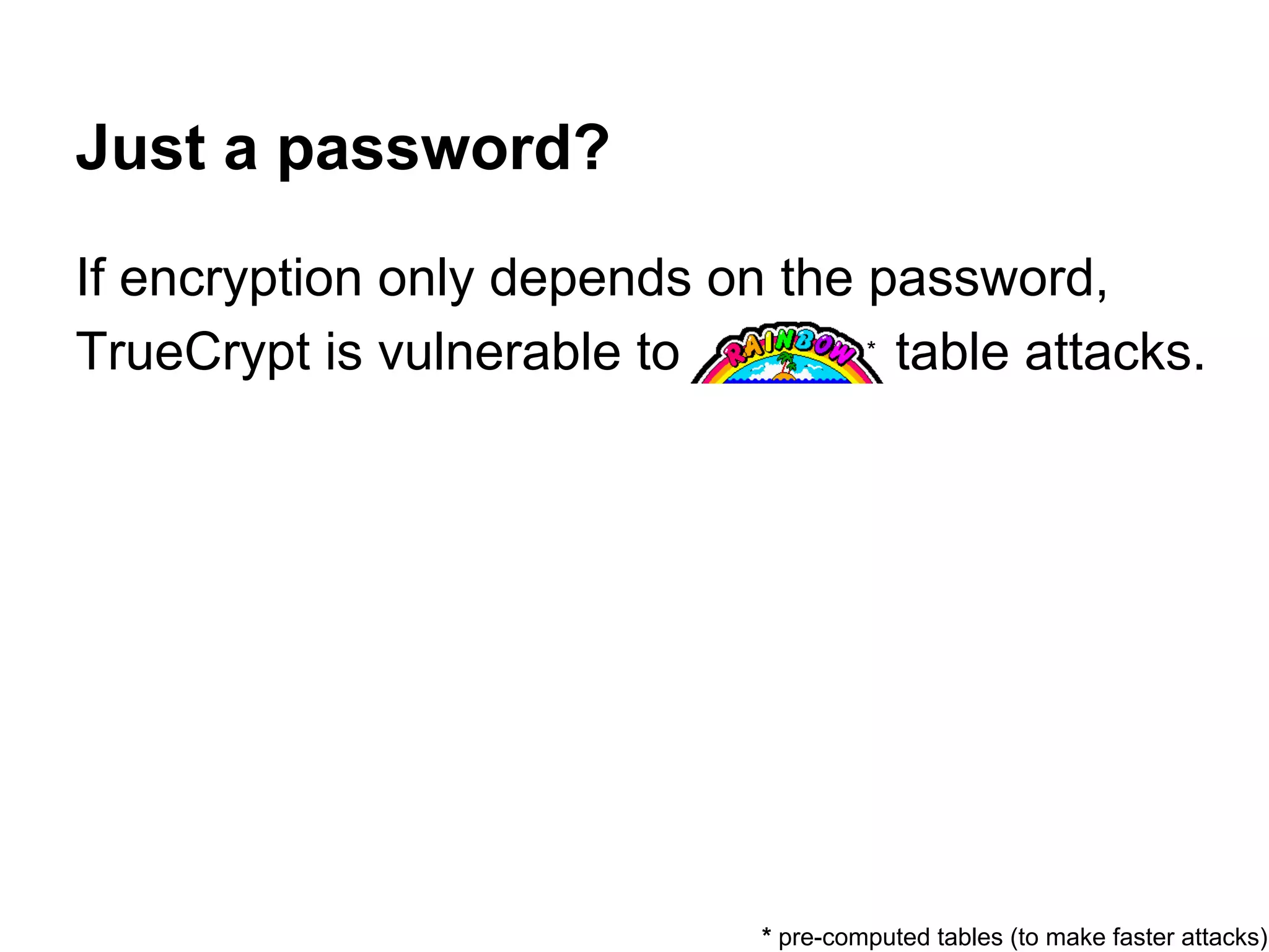 If encryption only depends on the password,
TrueCrypt is vulnerable to rainbow table attacks.
Just a password?
* pre-computed tables (to make faster attacks)
*
 
