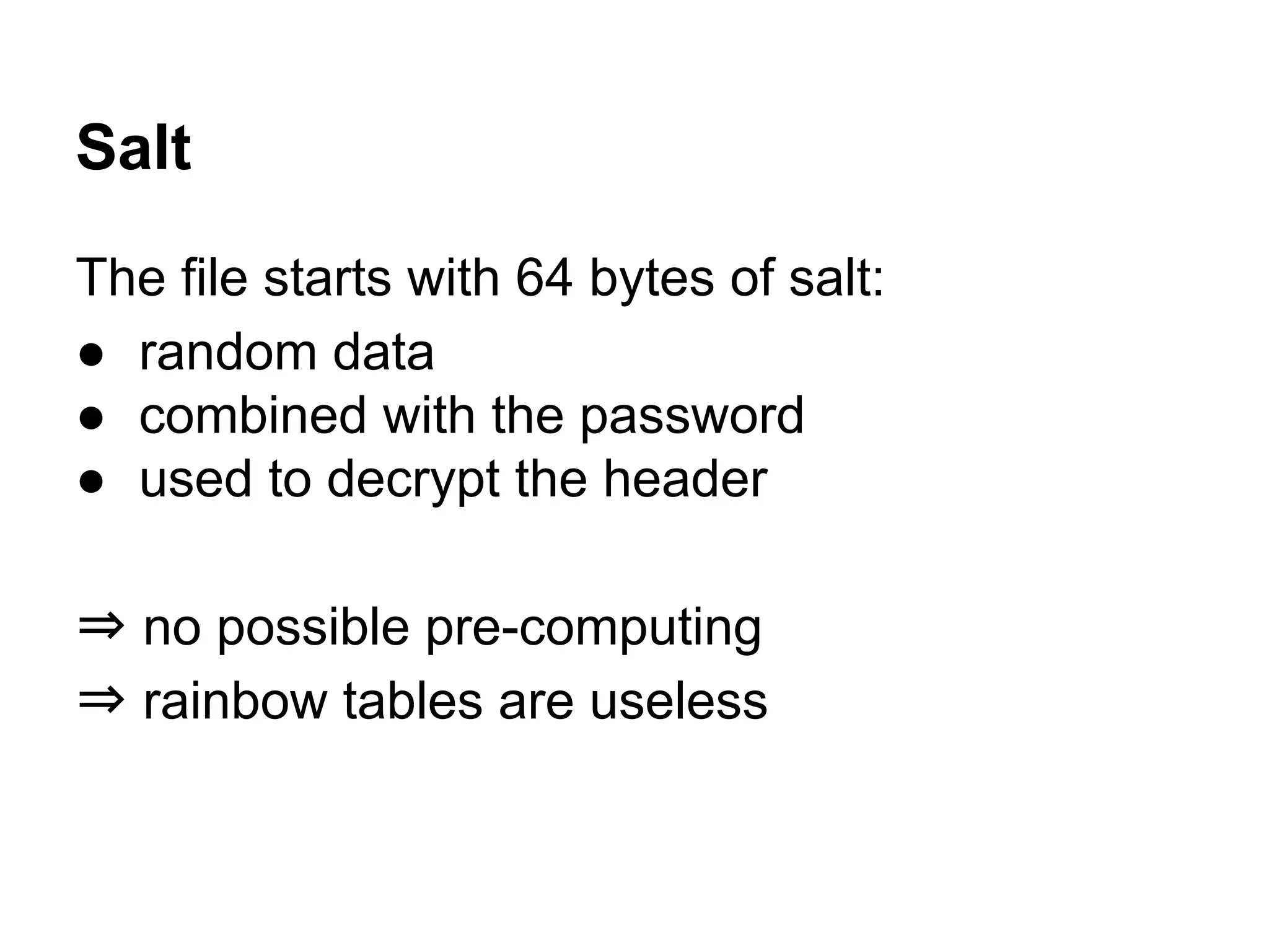 Salt
The file starts with 64 bytes of salt:
● random data
● combined with the password
● used to decrypt the header
⇒ no possible pre-computing
⇒ rainbow tables are useless
 