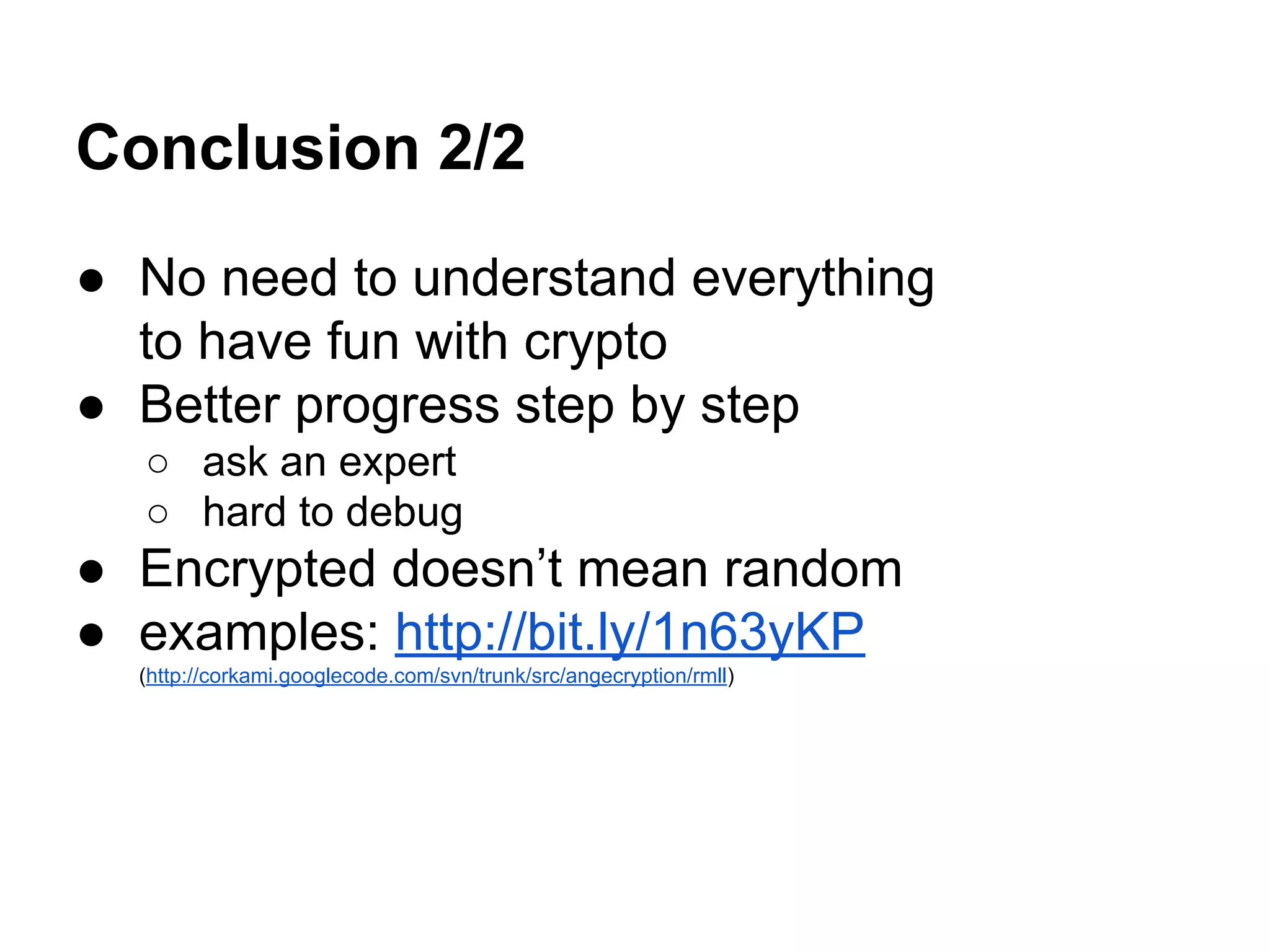 Conclusion 2/2
● No need to understand everything
to have fun with crypto
● Better progress step by step
○ ask an expert
○ hard to debug
● Encrypted doesn’t mean random
● examples: http://bit.ly/1n63yKP
(http://corkami.googlecode.com/svn/trunk/src/angecryption/rmll)
 