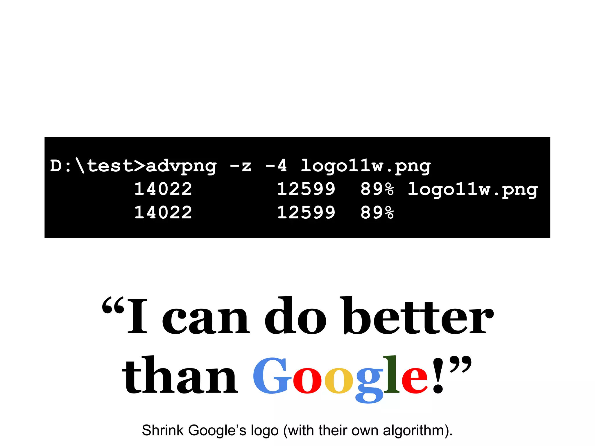 D:test>advpng -z -4 logo11w.png
14022 12599 89% logo11w.png
14022 12599 89%
“I can do better
than Google!”
Shrink Google’s logo (with their own algorithm).
 
