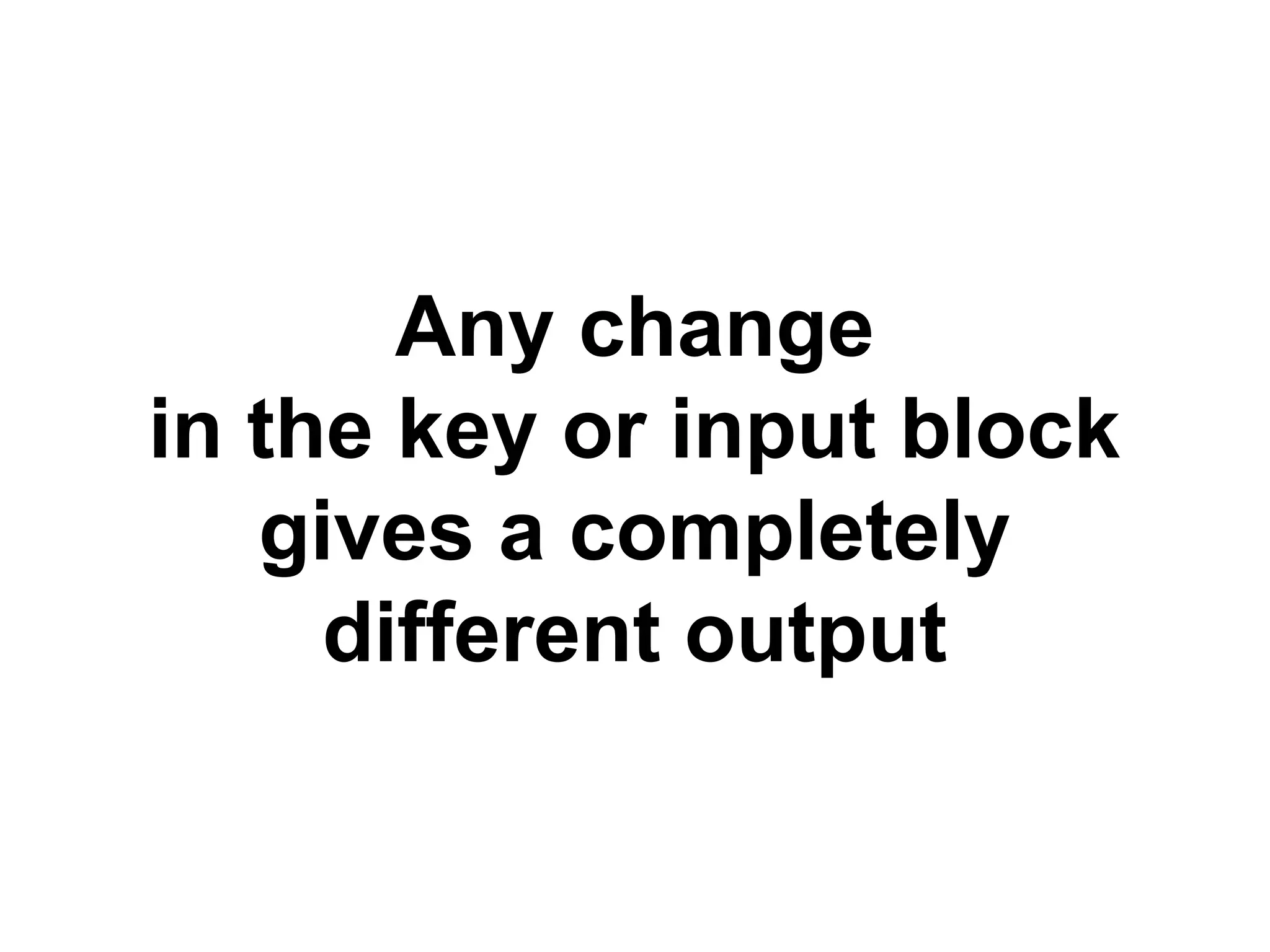 Any change
in the key or input block
gives a completely
different output
 