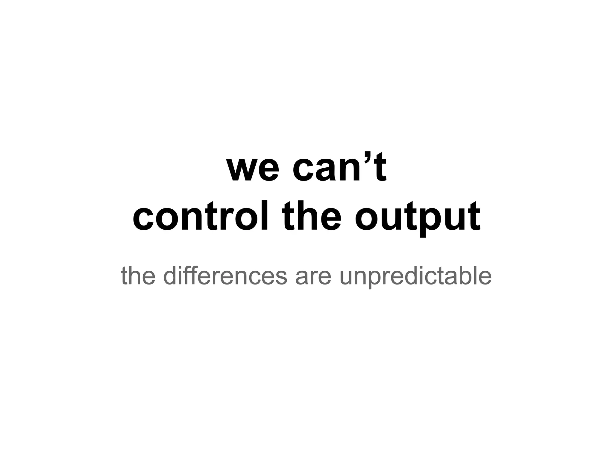 we can’t
control the output
the differences are unpredictable
 