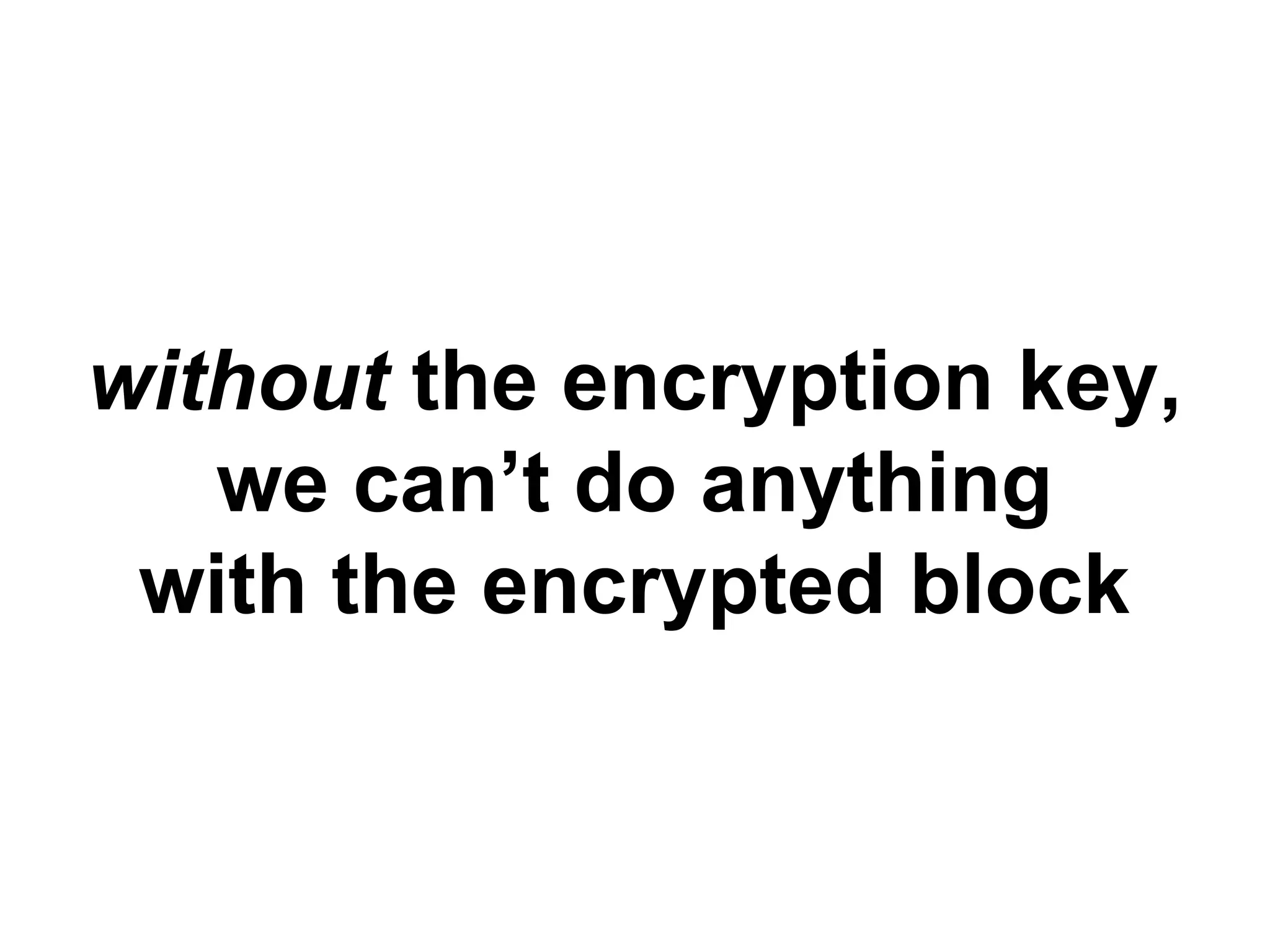 without the encryption key,
we can’t do anything
with the encrypted block
 