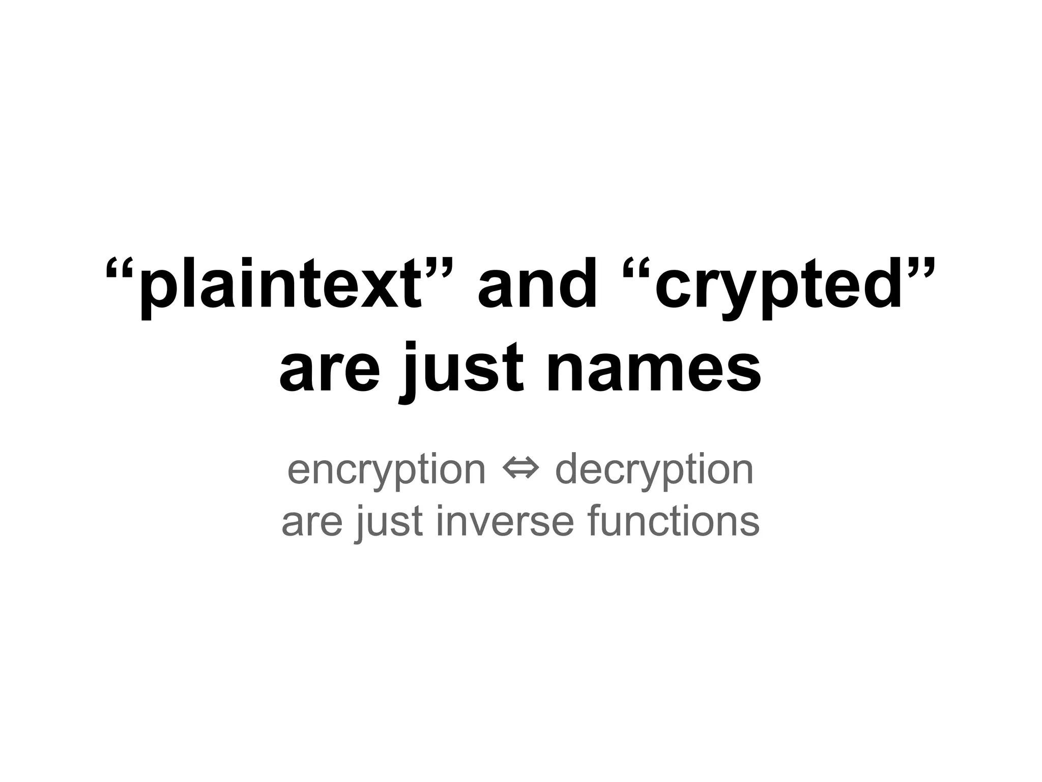 “plaintext” and “crypted”
are just names
encryption ⇔ decryption
are just inverse functions
 