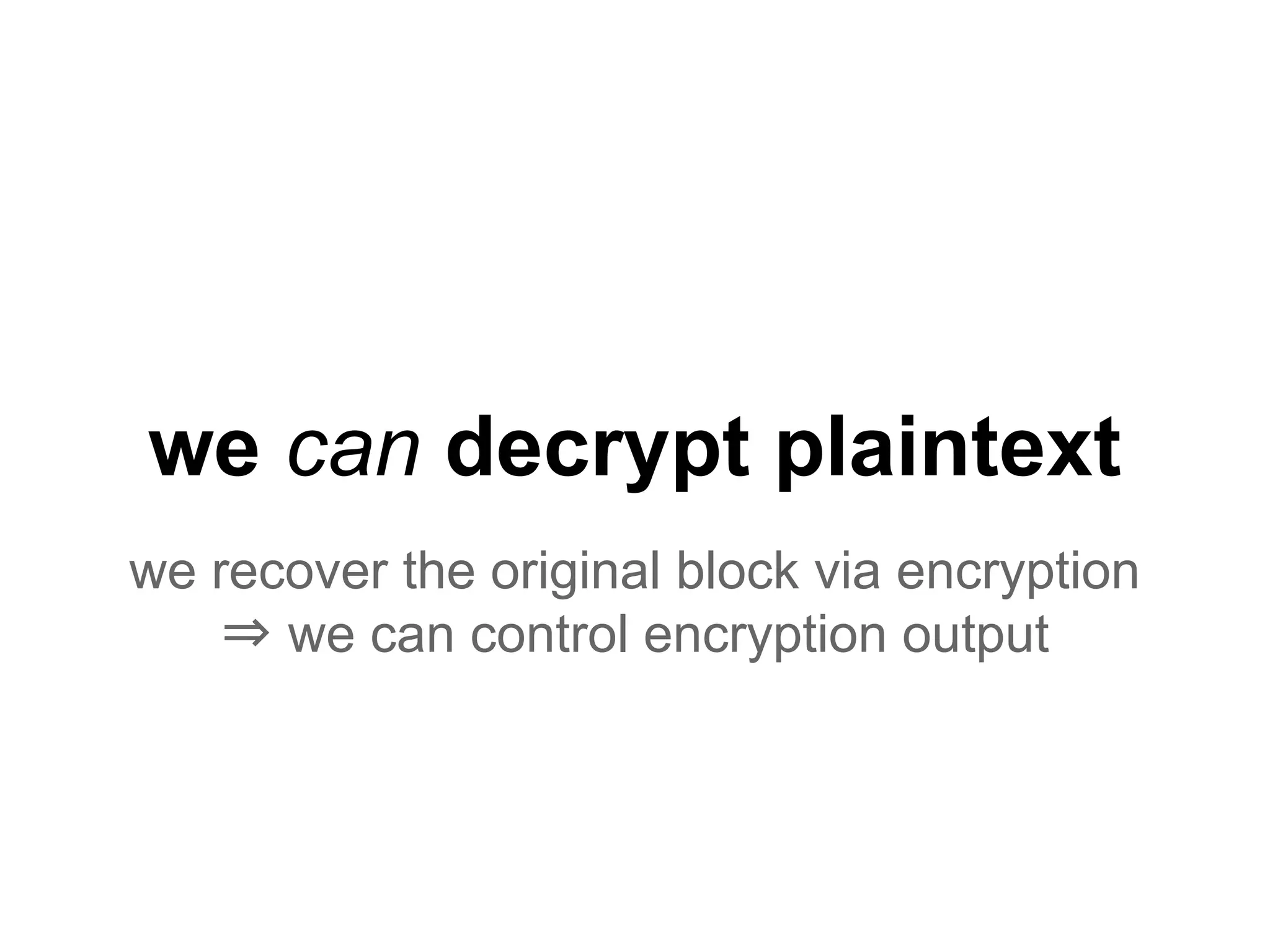 we can decrypt plaintext
we recover the original block via encryption
⇒ we can control encryption output
 