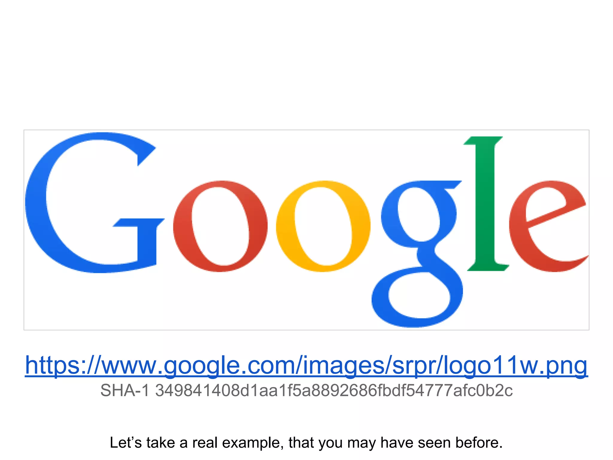 https://www.google.com/images/srpr/logo11w.png
SHA-1 349841408d1aa1f5a8892686fbdf54777afc0b2c
Let’s take a real example, that you may have seen before.
 