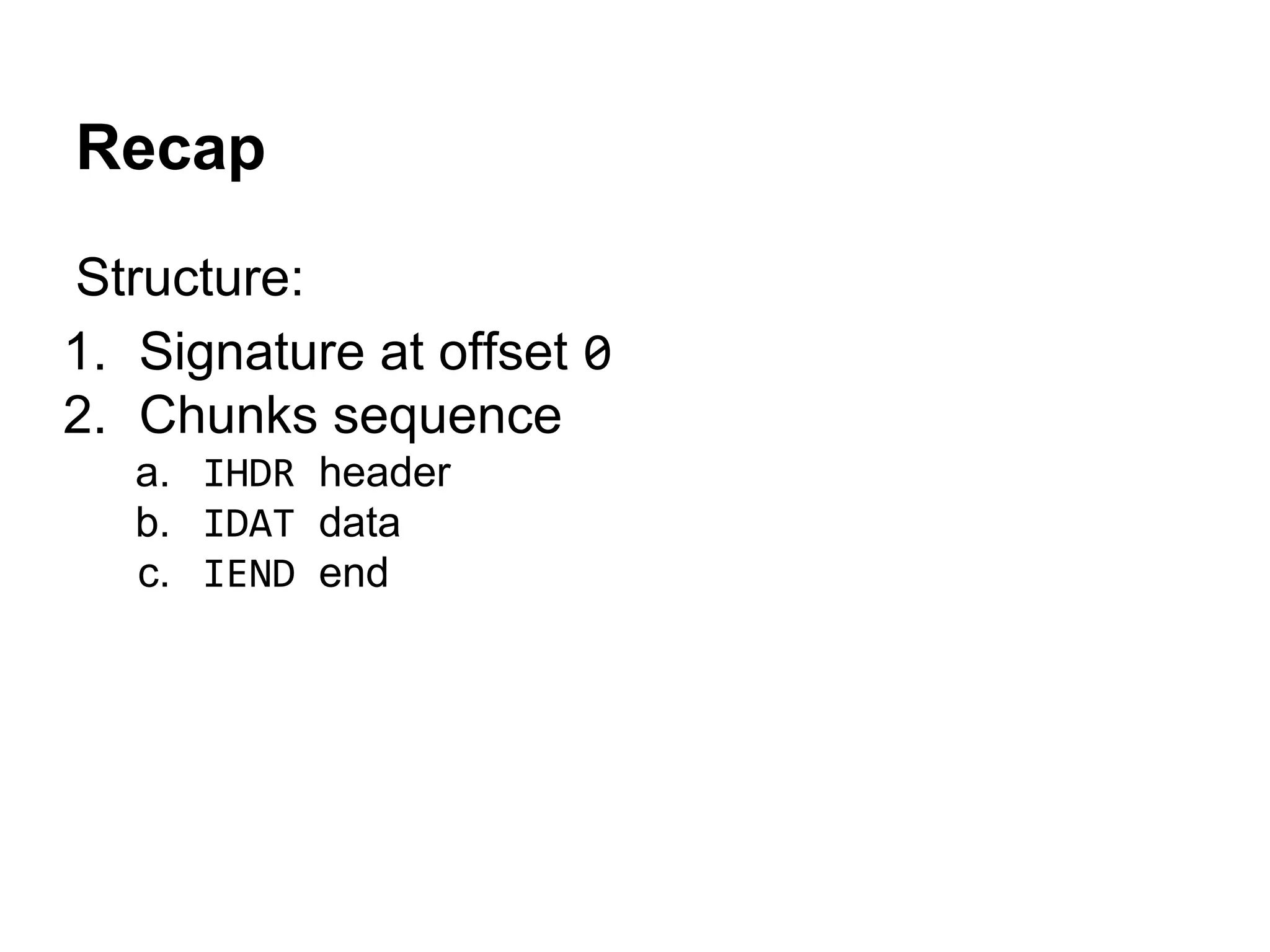 Recap
Structure:
1. Signature at offset 0
2. Chunks sequence
a. IHDR header
b. IDAT data
c. IEND end
 
