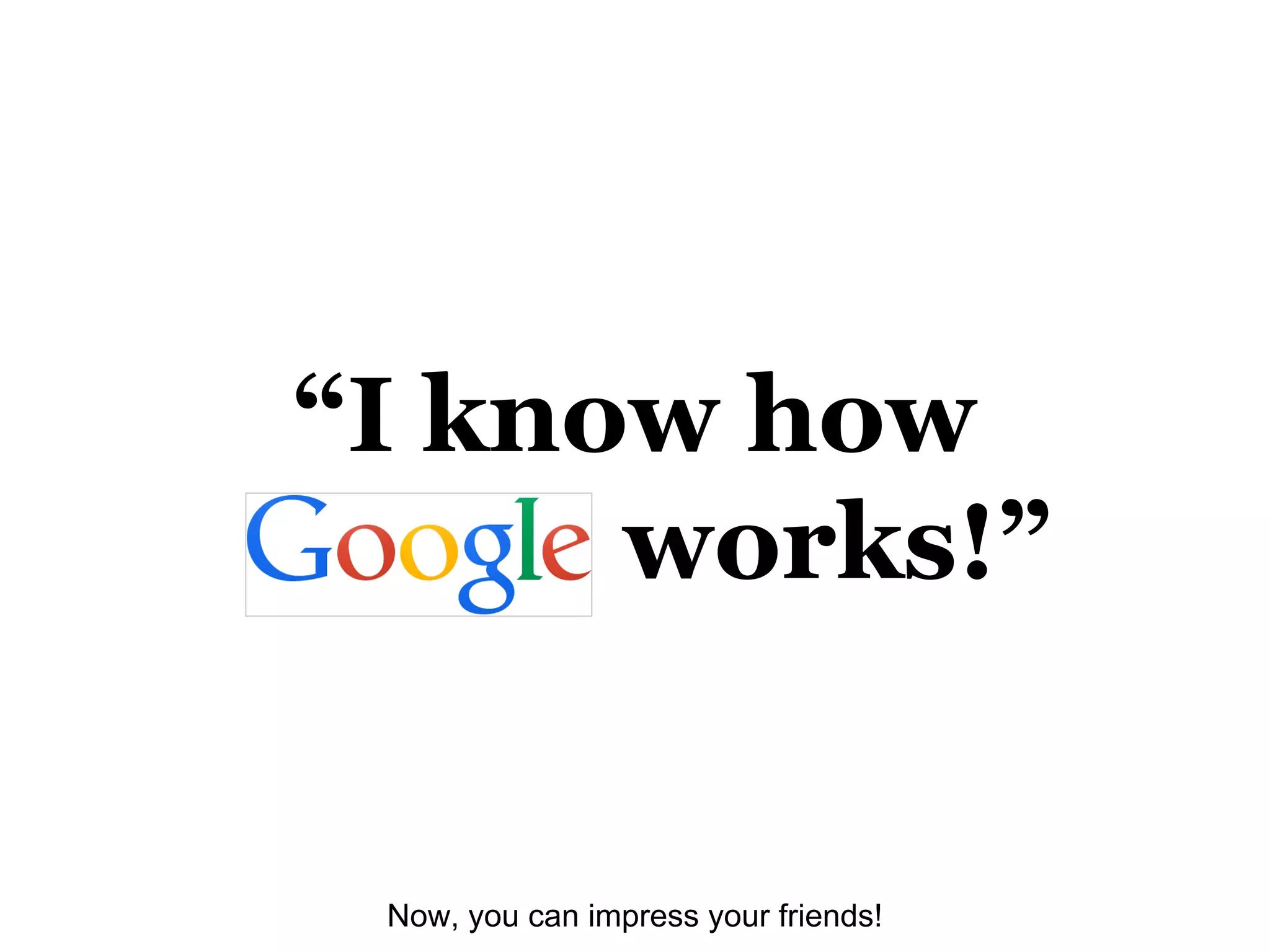 “I know how
Google works!”
Now, you can impress your friends!
 