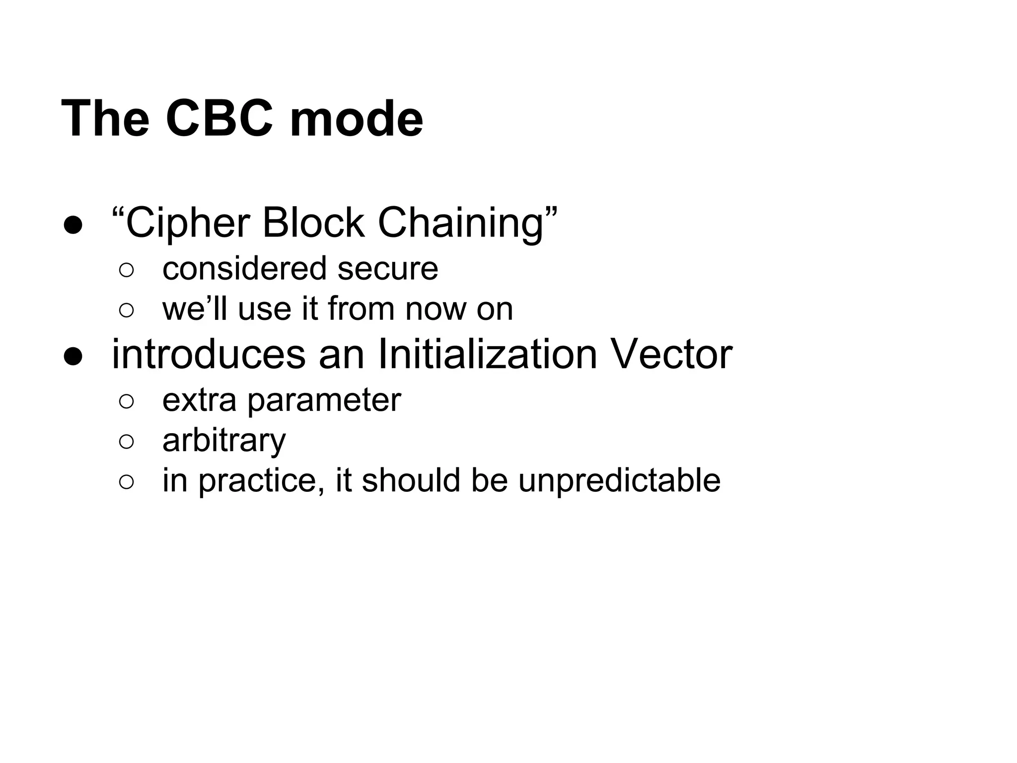 ● “Cipher Block Chaining”
○ considered secure
○ we’ll use it from now on
● introduces an Initialization Vector
○ extra parameter
○ arbitrary
○ in practice, it should be unpredictable
The CBC mode
 
