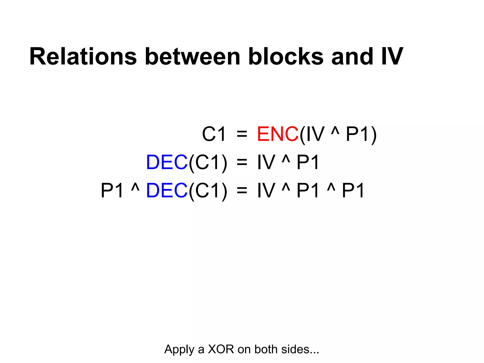 =
=
=
ENC(IV ^ P1)
IV ^ P1
IV ^ P1 ^ P1
C1
DEC(C1)
P1 ^ DEC(C1)
Relations between blocks and IV
Apply a XOR on both sides...
 