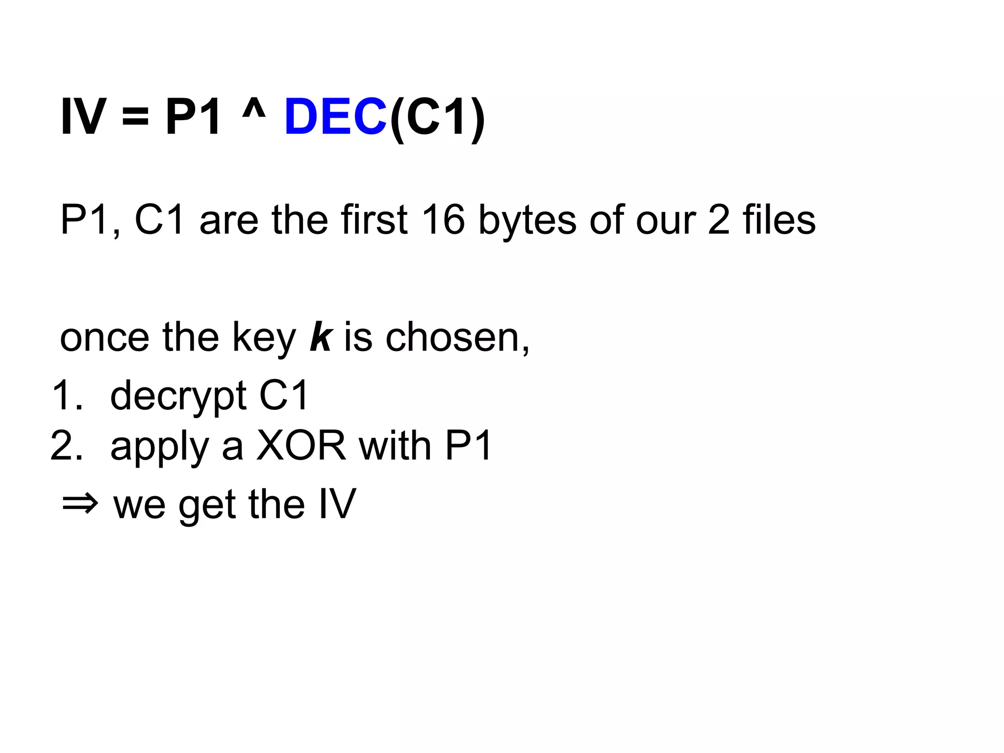 IV = P1 ^ DEC(C1)
P1, C1 are the first 16 bytes of our 2 files
once the key k is chosen,
1. decrypt C1
2. apply a XOR with P1
⇒ we get the IV
 