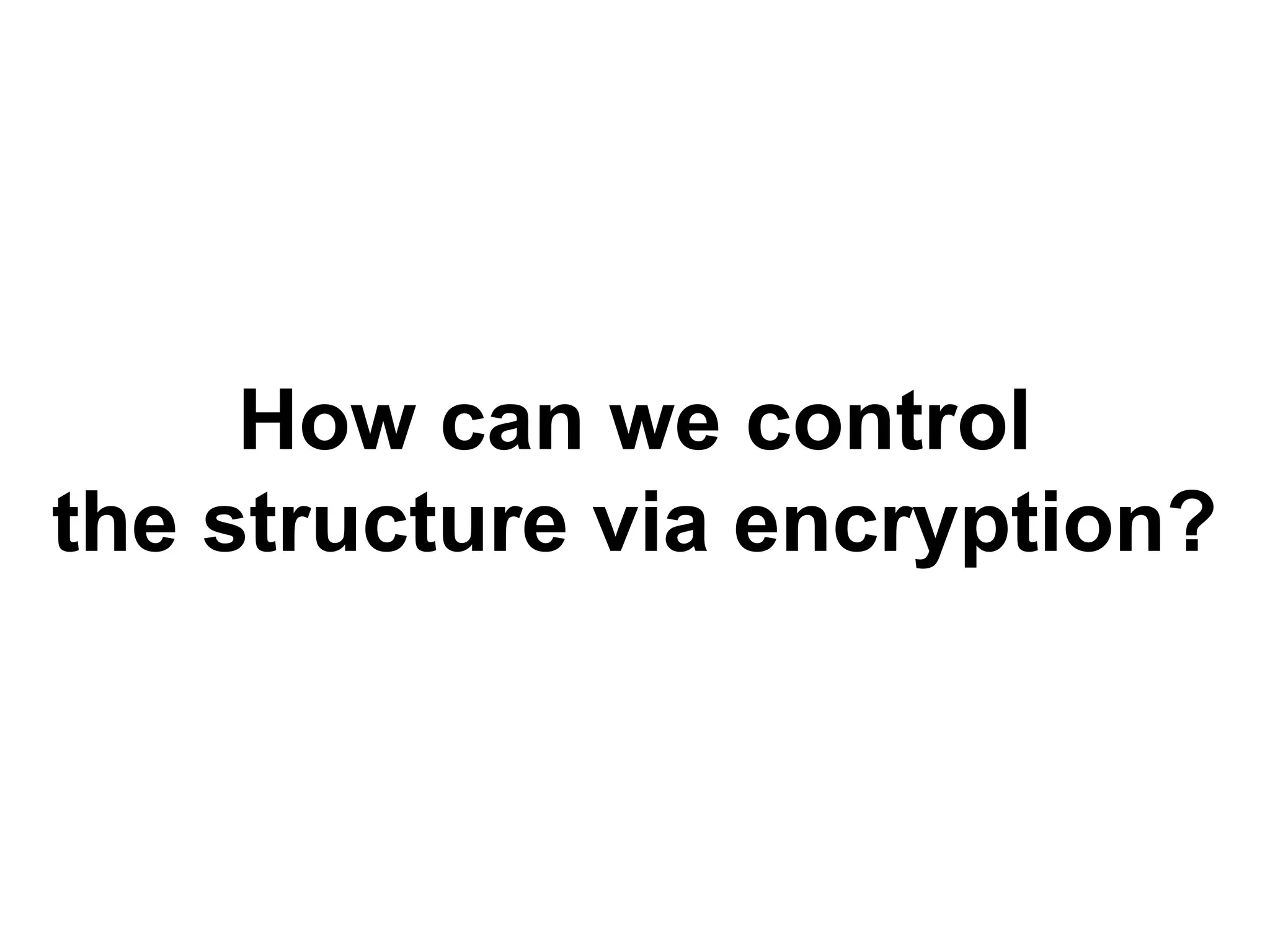How can we control
the structure via encryption?
 