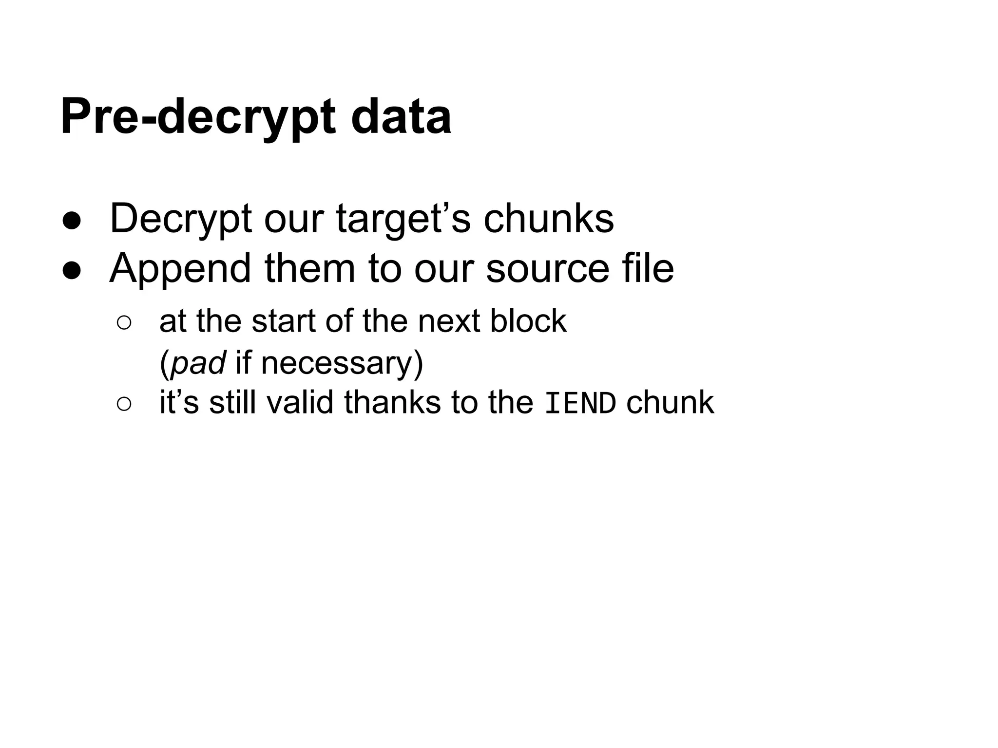 Pre-decrypt data
● Decrypt our target’s chunks
● Append them to our source file
○ at the start of the next block
(pad if necessary)
○ it’s still valid thanks to the IEND chunk
 