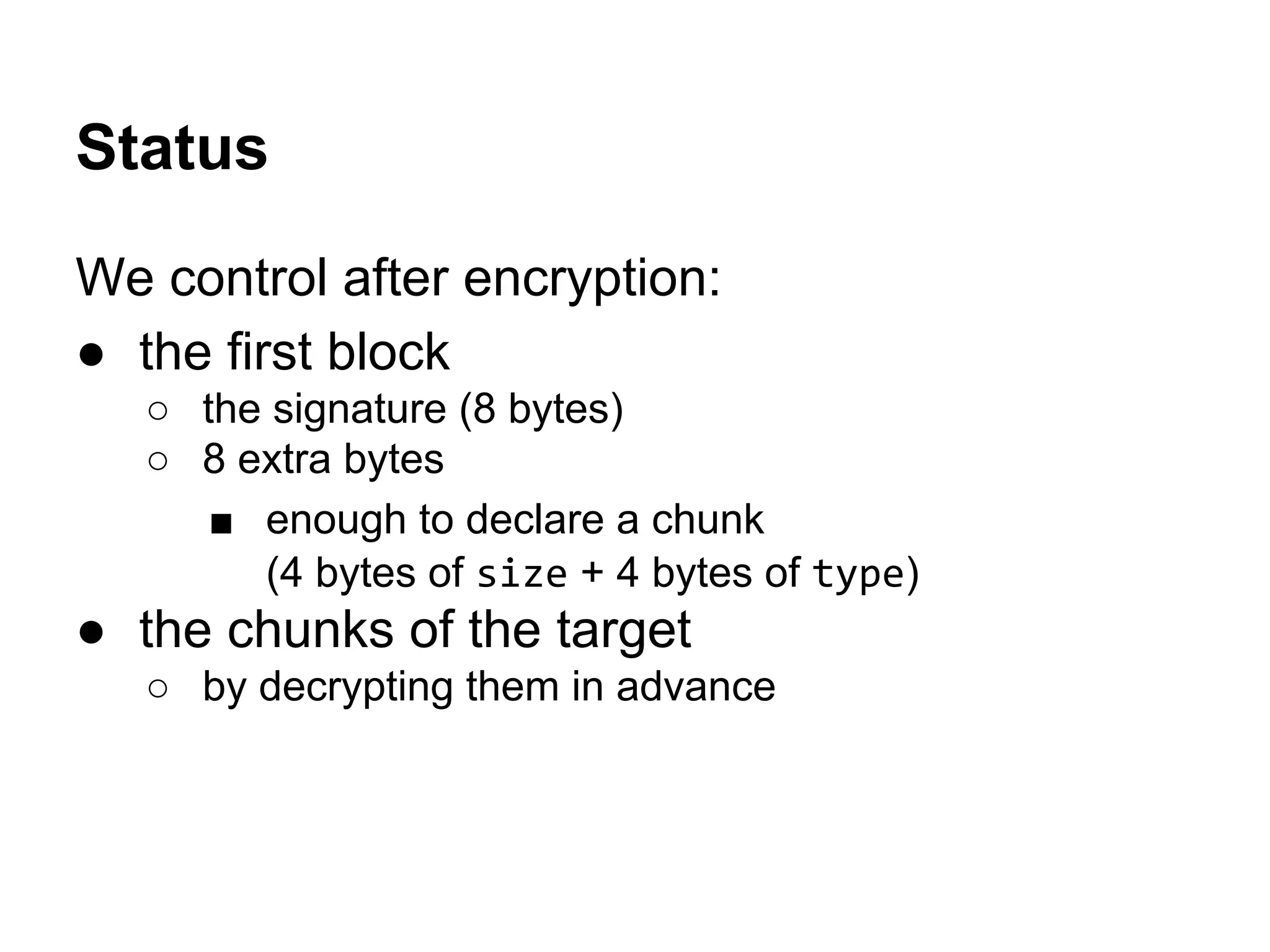 Status
We control after encryption:
● the first block
○ the signature (8 bytes)
○ 8 extra bytes
■ enough to declare a chunk
(4 bytes of size + 4 bytes of type)
● the chunks of the target
○ by decrypting them in advance
 