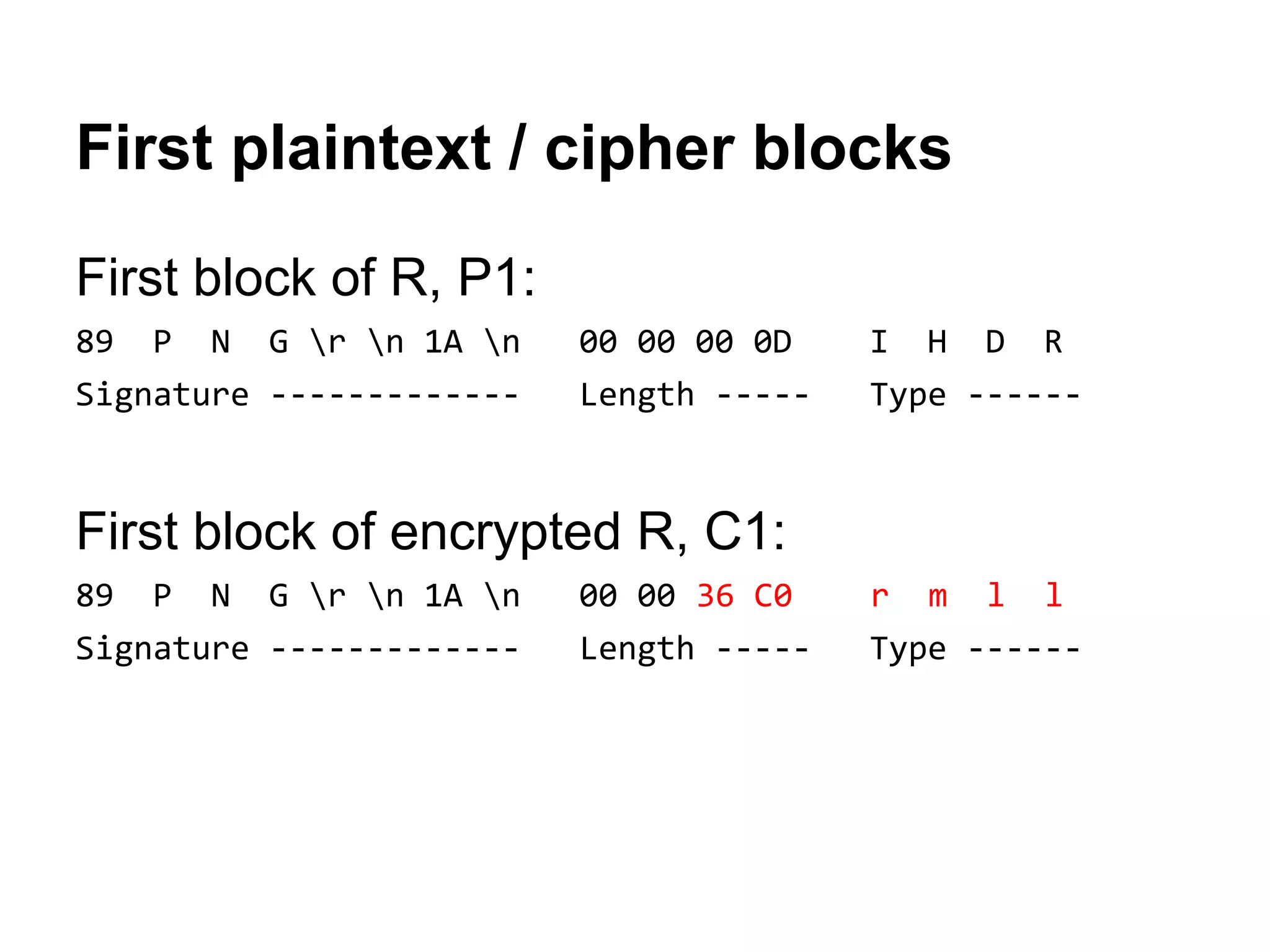 First plaintext / cipher blocks
First block of R, P1:
89 P N G r n 1A n 00 00 00 0D I H D R
Signature ------------- Length ----- Type ------
First block of encrypted R, C1:
89 P N G r n 1A n 00 00 36 C0 r m l l
Signature ------------- Length ----- Type ------
 