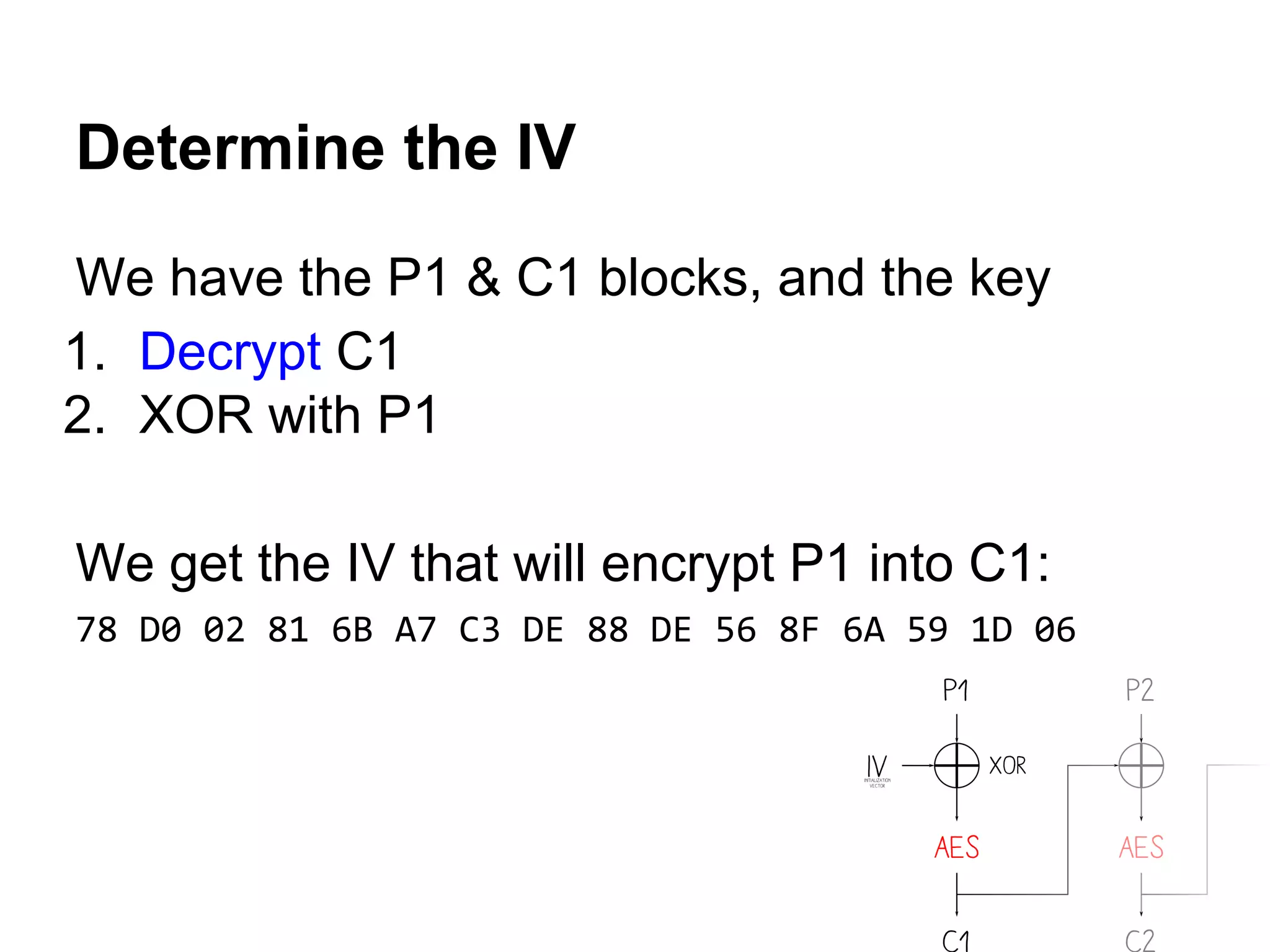 We have the P1 & C1 blocks, and the key
1. Decrypt C1
2. XOR with P1
We get the IV that will encrypt P1 into C1:
78 D0 02 81 6B A7 C3 DE 88 DE 56 8F 6A 59 1D 06
Determine the IV
 