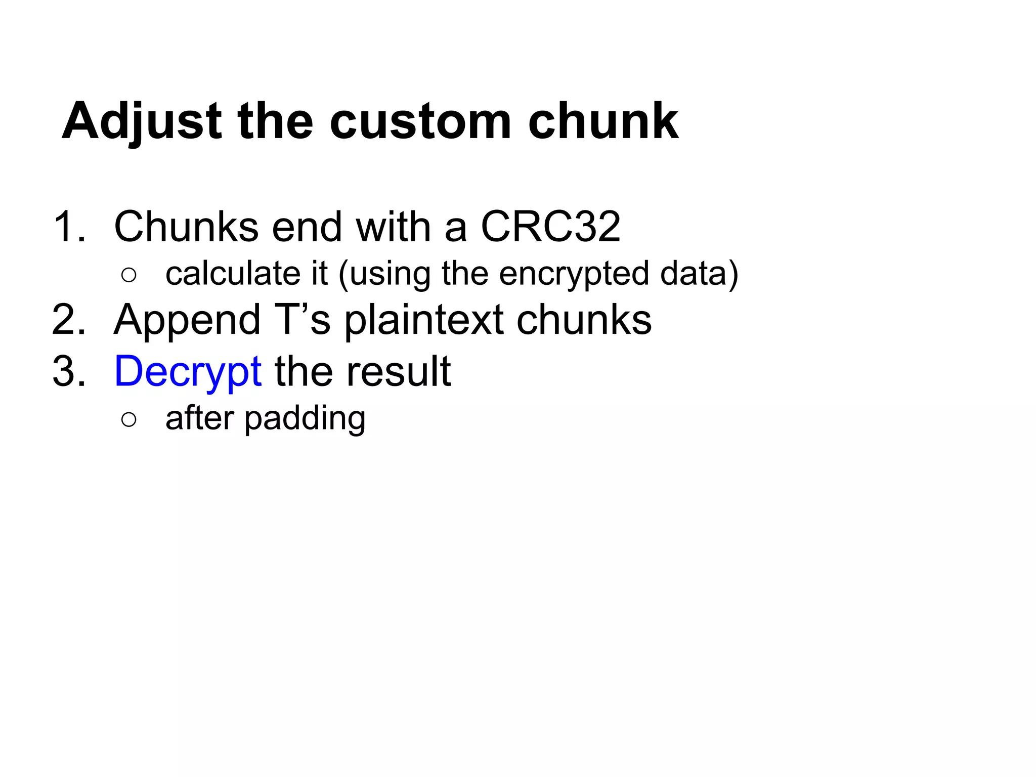 Adjust the custom chunk
1. Chunks end with a CRC32
○ calculate it (using the encrypted data)
2. Append T’s plaintext chunks
3. Decrypt the result
○ after padding
 
