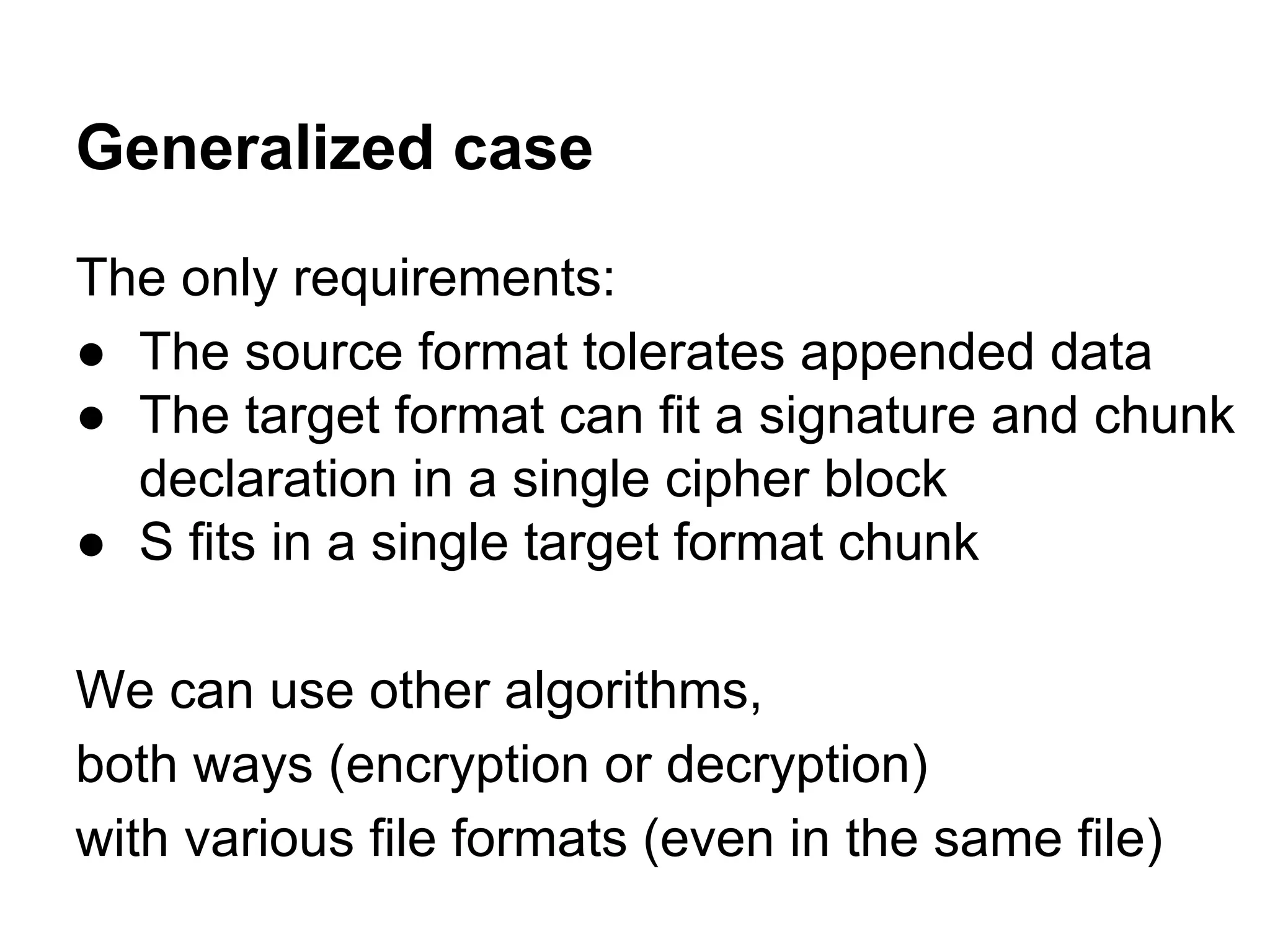 Generalized case
The only requirements:
● The source format tolerates appended data
● The target format can fit a signature and chunk
declaration in a single cipher block
● S fits in a single target format chunk
We can use other algorithms,
both ways (encryption or decryption)
with various file formats (even in the same file)
 
