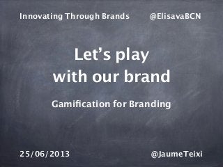 Let’s play
with our brand
Gamiﬁcation for Branding
Innovating Through Brands @ElisavaBCN
25/06/2013 @JaumeTeixi
 