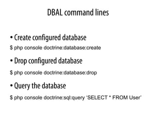 DBAL command lines

• Create configured database
$ php console doctrine:database:create

• Drop configured database
$ php console doctrine:database:drop

• Query the database
$ php console doctrine:sql:query ‘SELECT * FROM User’
 