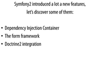 Symfony2 introduced a lot a new features,
             let’s discover some of them:

• Dependency Injection Container
• The form framework
• Doctrine2 integration
 