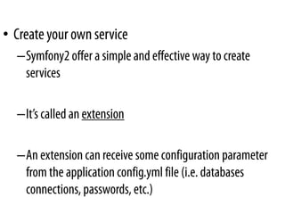 • Create your own service
  –Symfony2 offer a simple and effective way to create
   services

  –It’s called an extension

  –An extension can receive some configuration parameter
   from the application config.yml file (i.e. databases
   connections, passwords, etc.)
 