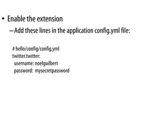 • Enable the extension
  –Add these lines in the application config.yml file:

   # hello/config/config.yml
   twitter.twitter:
    username: noelguilbert
    password: mysecretpassword
 