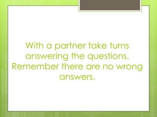 With a partner take turns
answering the questions.
Remember there are no wrong
answers.