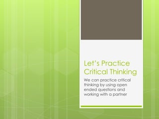 Let’s Practice
Critical Thinking
We can practice critical
thinking by using open
ended questions and
working with a partner

 