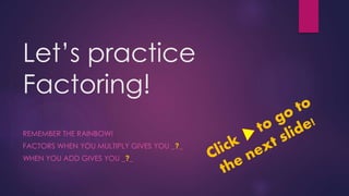 Let’s practice
Factoring!
REMEMBER THE RAINBOW!
FACTORS WHEN YOU MULTIPLY GIVES YOU _?_
WHEN YOU ADD GIVES YOU _?_
 