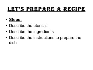 Let’s prepare a recipe
•   Steps:
•   Describe the utensils
•   Describe the ingredients
•   Describe the instructions to prepare the
    dish
 